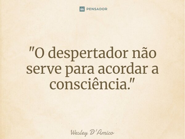 ⁠"O despertador não serve para acordar a consciência."... Frase de Wesley D'Amico.