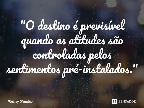 ⁠"O destino é previsível quando as atitudes são controladas pelos sentimentos pré-instalados."... Frase de Wesley D'Amico.