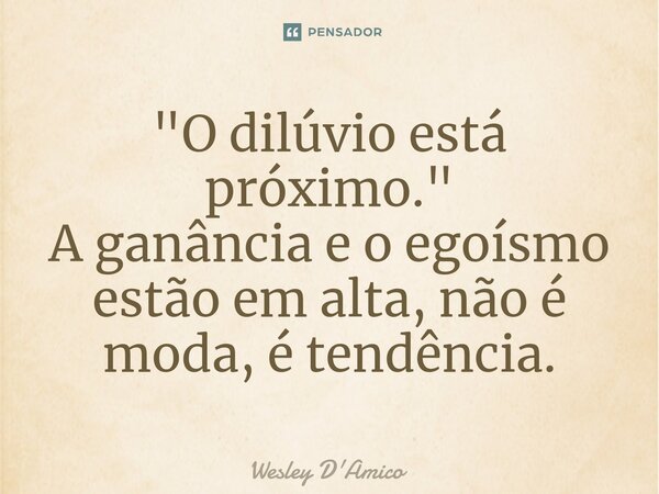⁠"O dilúvio está próximo." A ganância e o egoísmo estão em alta, não é moda, é tendência.... Frase de Wesley D'Amico.