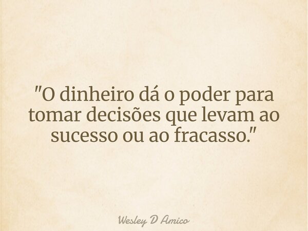 "O dinheiro dá o poder para tomar decisões que levam ao sucesso ou ao fracasso."... Frase de Wesley D Amico.