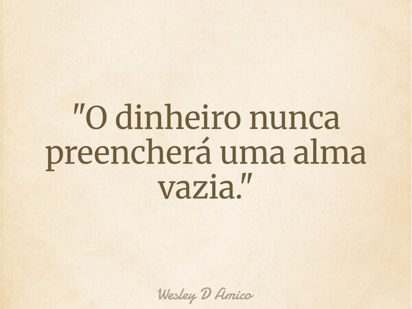 "O dinheiro nunca preencherá uma alma vazia."... Frase de Wesley D Amico.