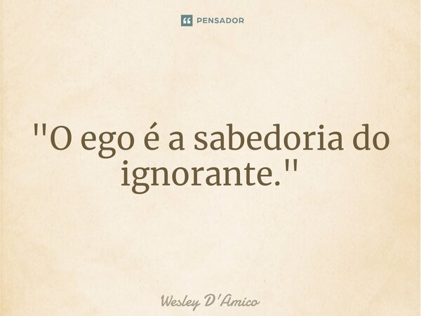 ⁠"O ego é a sabedoria do ignorante."... Frase de Wesley D'Amico.