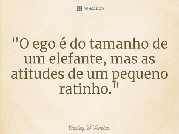 ⁠"O ego é do tamanho de um elefante, mas as atitudes de um pequeno ratinho."... Frase de Wesley D'Amico.