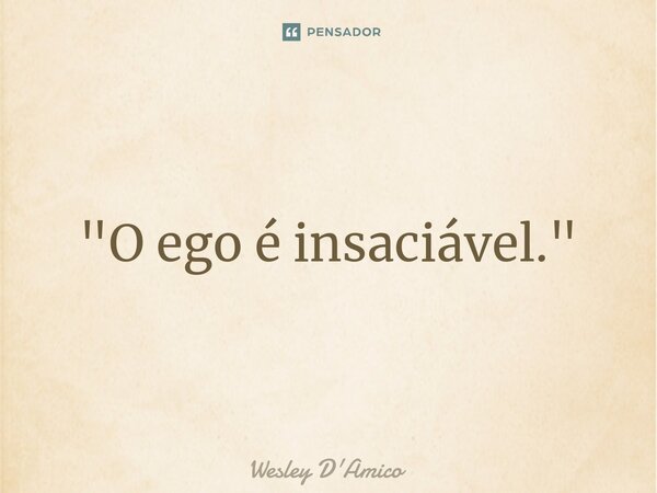 ⁠"O ego é insaciável."... Frase de Wesley D'Amico.