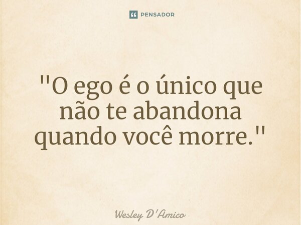 ⁠"O ego é o único que não te abandona quando você morre."... Frase de Wesley D'Amico.