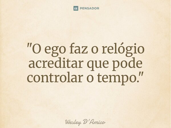⁠"O ego faz o relógio acreditar que pode controlar o tempo."... Frase de Wesley D'Amico.