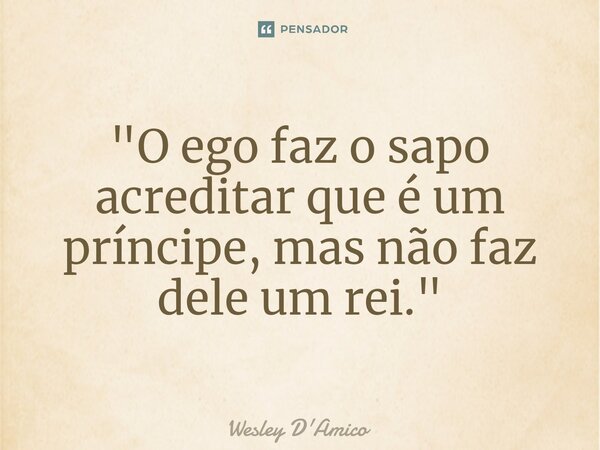 ⁠⁠"O ego faz o sapo acreditar que é um príncipe, mas não faz dele um rei."... Frase de Wesley D'Amico.