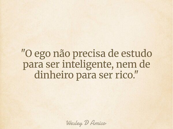 "O ego não precisa de estudo para ser inteligente, nem de dinheiro para ser rico."... Frase de Wesley D Amico.