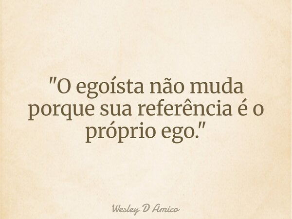 "O egoísta não muda porque sua referência é o próprio ego."... Frase de Wesley D Amico.