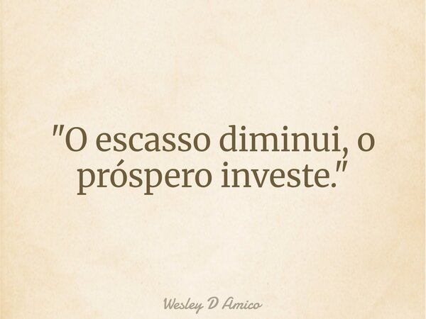 "O escasso diminui, o próspero investe."... Frase de Wesley D Amico.