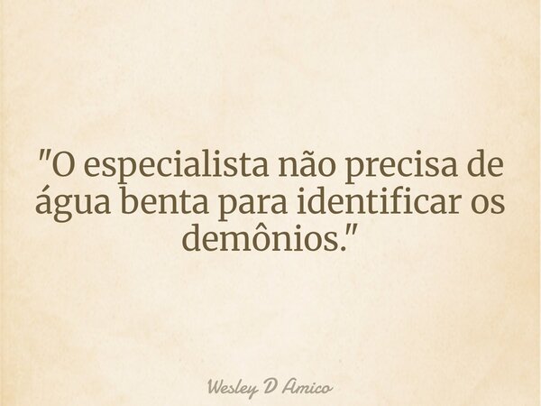 "O especialista não precisa de água benta para identificar os demônios."... Frase de Wesley D Amico.