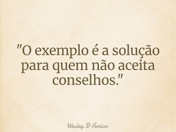 "O exemplo é a solução para quem não aceita conselhos."... Frase de Wesley D Amico.