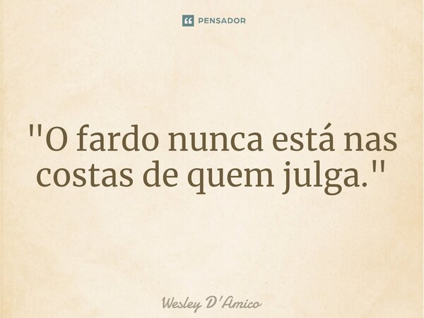 ⁠"O fardo nunca está nas costas de quem julga."... Frase de Wesley D'Amico.