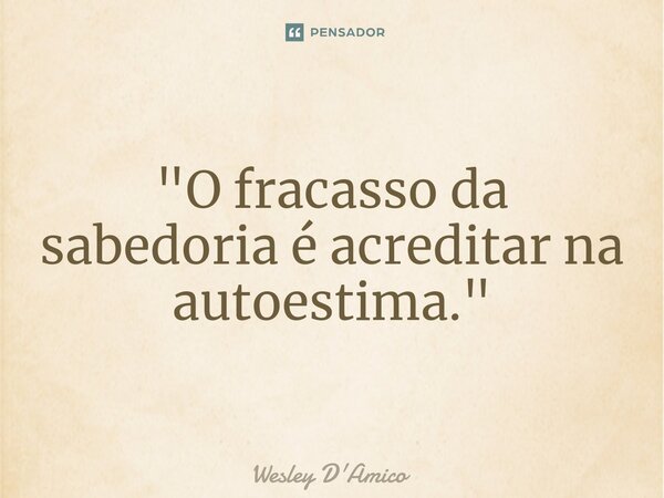 ⁠"O fracasso da sabedoria é acreditar na autoestima."... Frase de Wesley D'Amico.