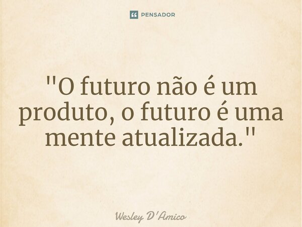 ⁠"O futuro não é um produto, o futuro é uma mente atualizada."... Frase de Wesley D'Amico.