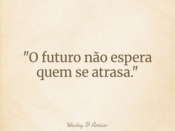 "O futuro não espera quem se atrasa."... Frase de Wesley D Amico.
