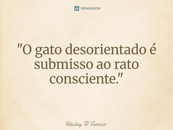 ⁠"O gato desorientado é submisso ao rato consciente."... Frase de Wesley D'Amico.