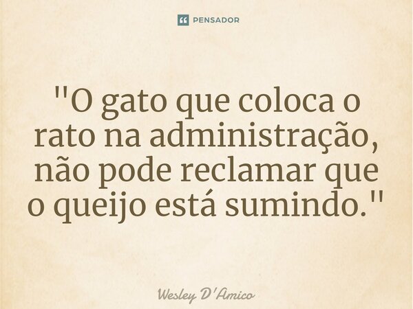 ⁠"O gato que coloca o rato na administração, não pode reclamar que o queijo está sumindo."... Frase de Wesley D'Amico.