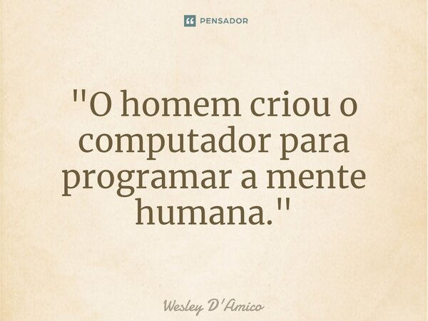 ⁠"O homem criou o computador para programar a mente humana."... Frase de Wesley D'Amico.