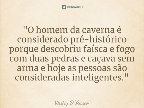 ⁠"O homem da caverna é considerado pré-histórico porque descobriu faísca e fogo com duas pedras e caçava sem arma e hoje as pessoas são consideradas inteli... Frase de Wesley D'Amico.