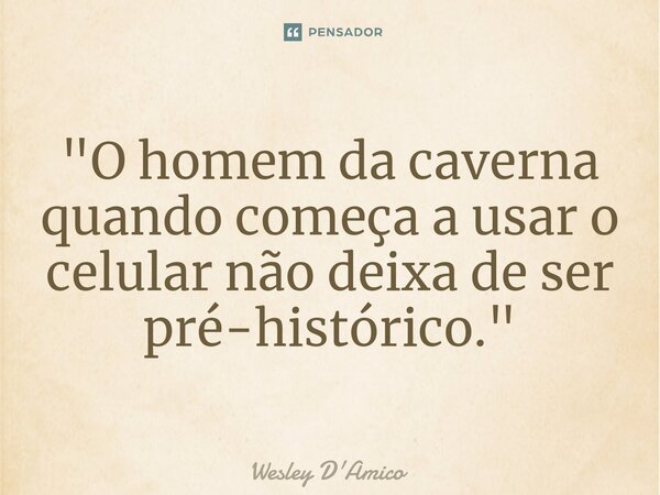 "⁠O homem da caverna quando começa a usar o celular não deixa de ser pré-histórico."... Frase de Wesley D'Amico.
