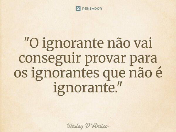 ⁠"O ignorante não vai conseguir provar para os ignorantes que não é ignorante."... Frase de Wesley D'Amico.