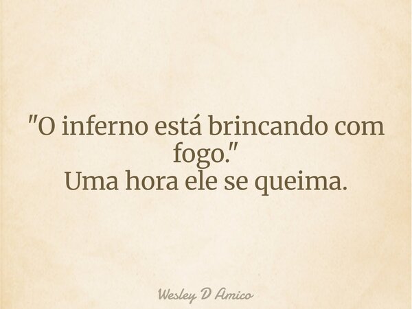 "O inferno está brincando com fogo." Uma hora ele se queima.... Frase de Wesley D Amico.