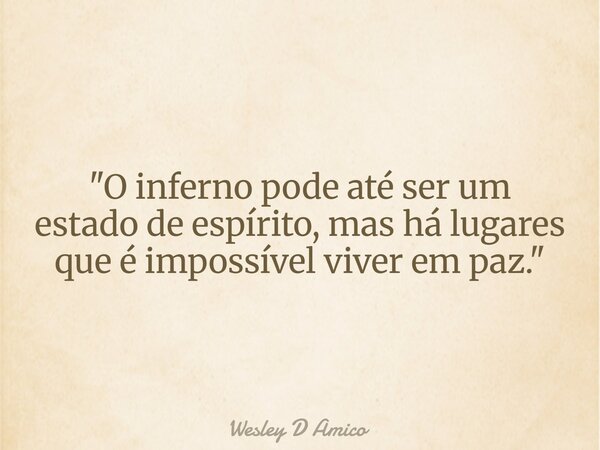 "O inferno pode até ser um estado de espírito, mas há lugares que é impossível viver em paz."... Frase de Wesley D Amico.