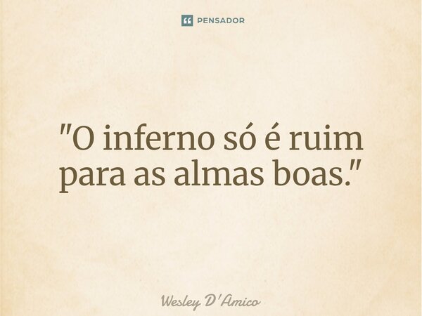 ⁠"O inferno só é ruim para as almas boas."... Frase de Wesley D'Amico.