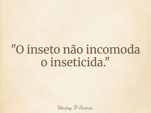 "O inseto não incomoda o inseticida."... Frase de Wesley D Amico.