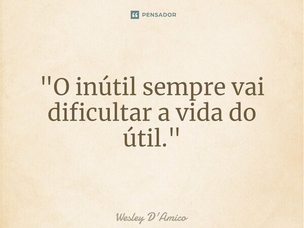⁠"O inútil sempre vai dificultar a vida do útil."... Frase de Wesley D'Amico.