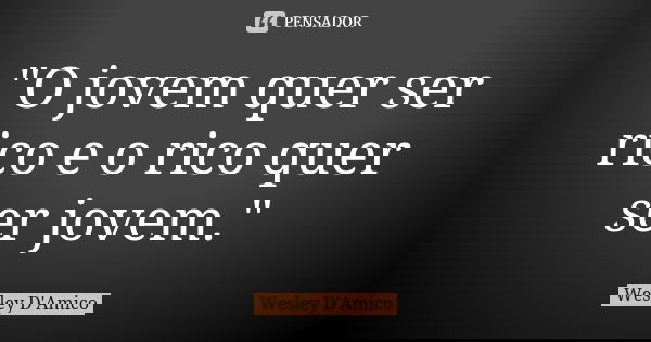 "O jovem quer ser rico e o rico quer ser jovem."... Frase de Wesley D'Amico.