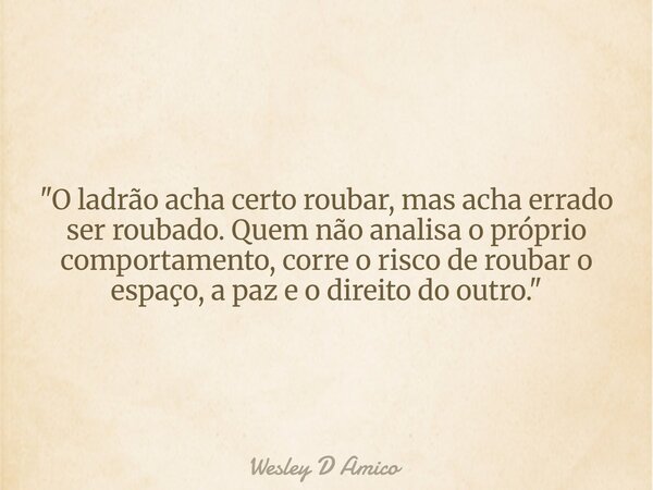 "O ladrão acha certo roubar, mas acha errado ser roubado. Quem não analisa o próprio comportamento, corre o risco de roubar o espaço, a paz e o direito do ... Frase de Wesley D Amico.
