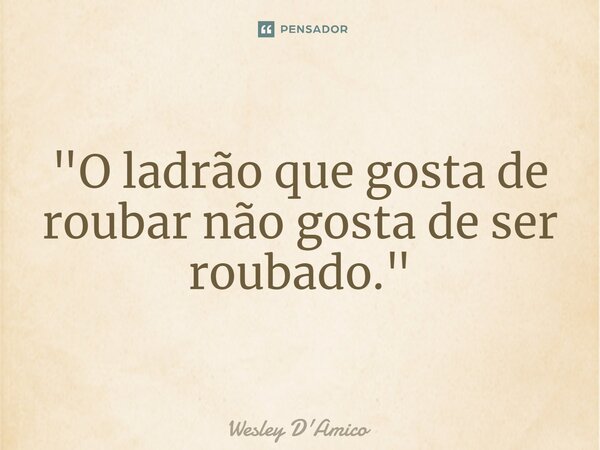 ⁠"O ladrão que gosta de roubar não gosta de ser roubado."... Frase de Wesley D'Amico.