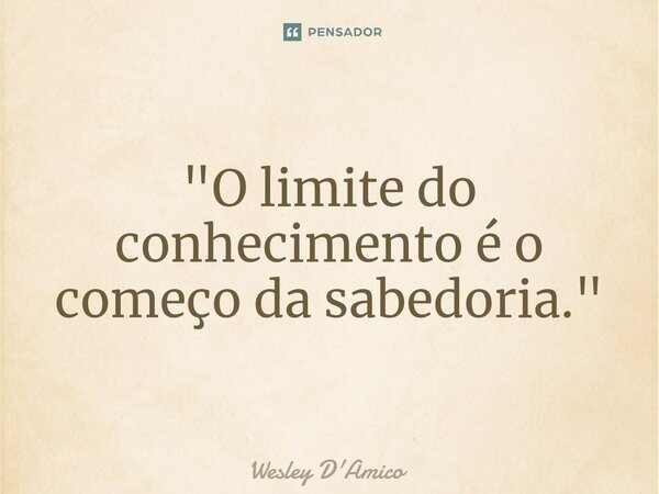 ⁠"O limite do conhecimento é o começo da sabedoria."... Frase de Wesley D'Amico.