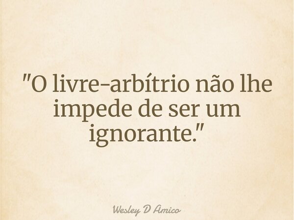 "O livre-arbítrio não lhe impede de ser um ignorante."... Frase de Wesley D Amico.