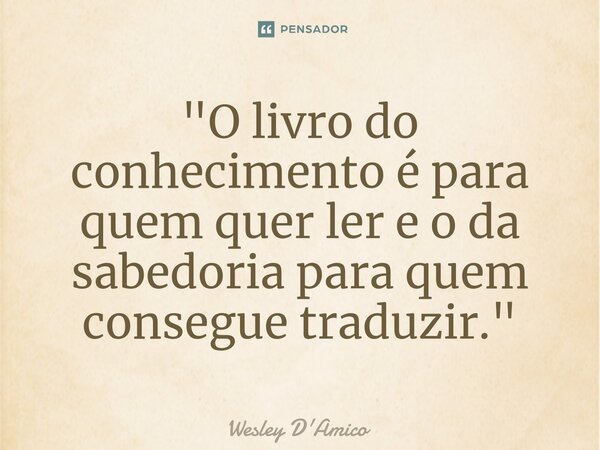 ⁠"O livro do conhecimento é para quem quer ler e o da sabedoria para quem consegue traduzir."... Frase de Wesley D'Amico.