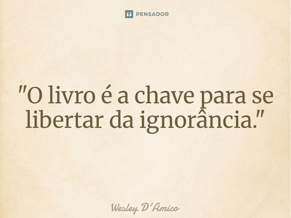 ⁠"O livro é a chave para se libertar da ignorância."... Frase de Wesley D'Amico.
