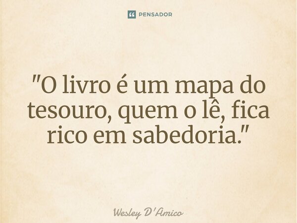 ⁠"O livro é um mapa do tesouro, quem o lê, fica rico em sabedoria."... Frase de Wesley D'Amico.