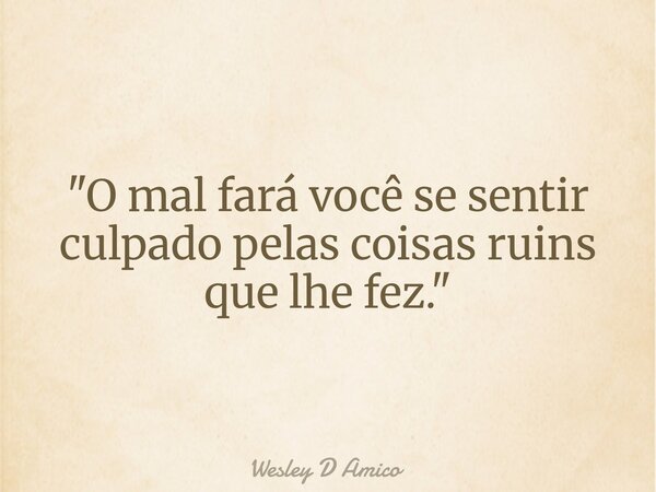 "O mal fará você se sentir culpado pelas coisas ruins que lhe fez."... Frase de Wesley D Amico.