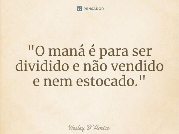 ⁠"O maná é para ser dividido e não vendido e nem estocado."... Frase de Wesley D'Amico.