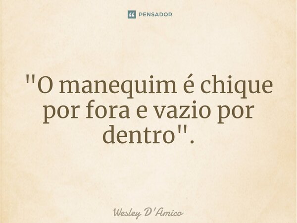 ⁠"O manequim é chique por fora e vazio por dentro".... Frase de Wesley D'Amico.