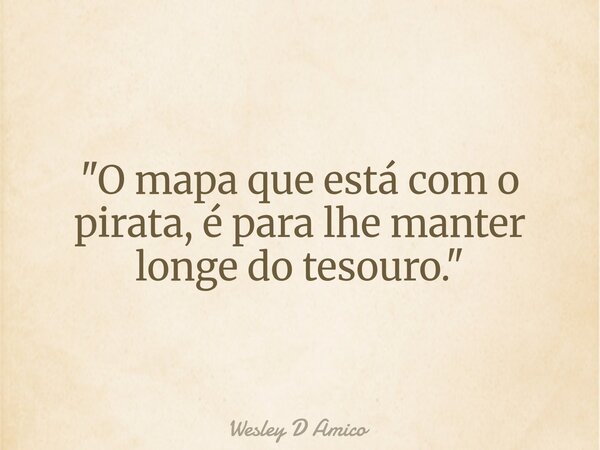"O mapa que está com o pirata, é para lhe manter longe do tesouro."... Frase de Wesley D Amico.