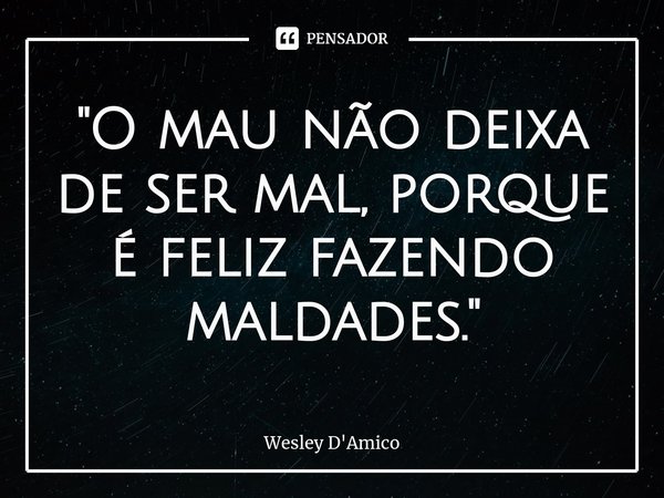 ⁠"O mau não deixa de ser mal, porque é feliz fazendo maldades."... Frase de Wesley D'Amico.