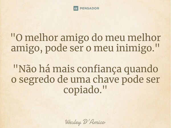 ⁠"O melhor amigo do meu melhor amigo, pode ser o meu inimigo." "Não há mais confiança quando o segredo de uma chave pode ser copiado."... Frase de Wesley D'Amico.