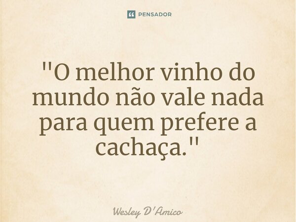 ⁠"O melhor vinho do mundo não vale nada para quem prefere a cachaça."... Frase de Wesley D'Amico.