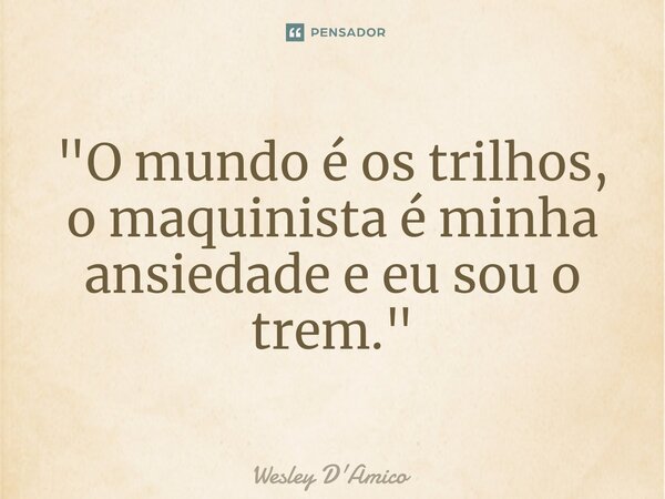 ⁠"O mundo é os trilhos, o maquinista é minha ansiedade e eu sou o trem."... Frase de Wesley D'Amico.