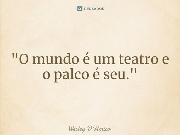 ⁠"O mundo é um teatro e o palco é seu."... Frase de Wesley D'Amico.