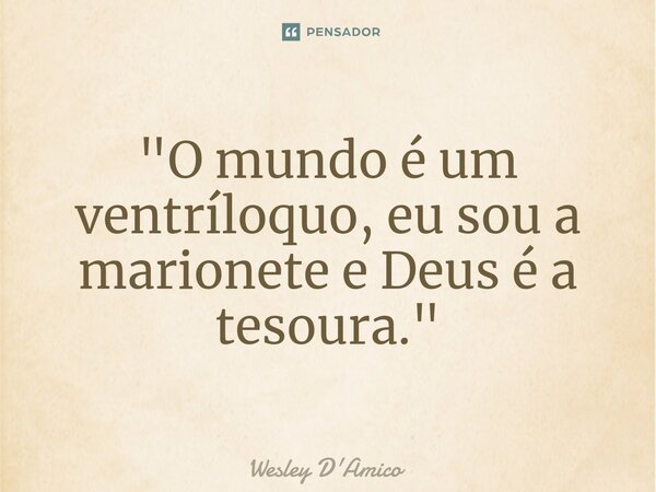 ⁠"O mundo é um ventríloquo, eu sou a marionete e Deus é a tesoura."... Frase de Wesley D'Amico.
