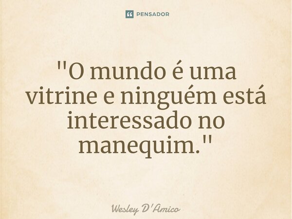 ⁠"O mundo é uma vitrine e ninguém está interessado no manequim."... Frase de Wesley D'Amico.
